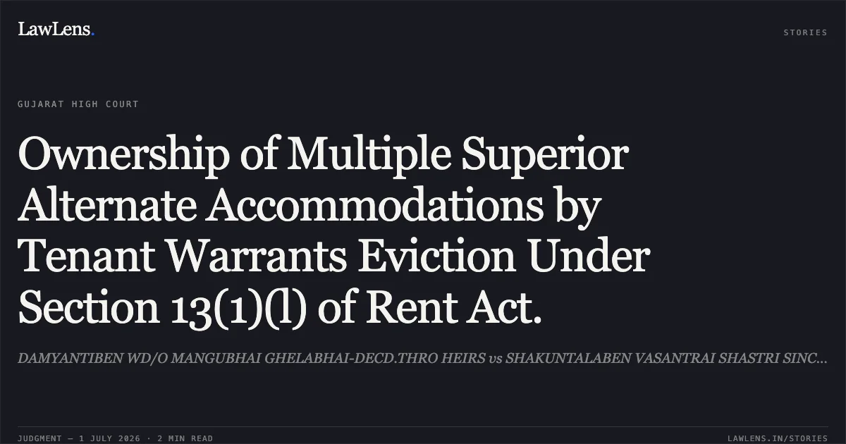 Ownership of Multiple Superior Alternate Accommodations by Tenant Warrants Eviction Under Section 13(1)(l) of Rent Act.. DAMYANTIBEN WD/O MANGUBHAI GHELABHAI-DECD.THRO HEIRS vs SHAKUNTALABEN VASANTRAI SHASTRI SINCE DECD. THRO' HEIR. Gujarat High Court. LawLens
