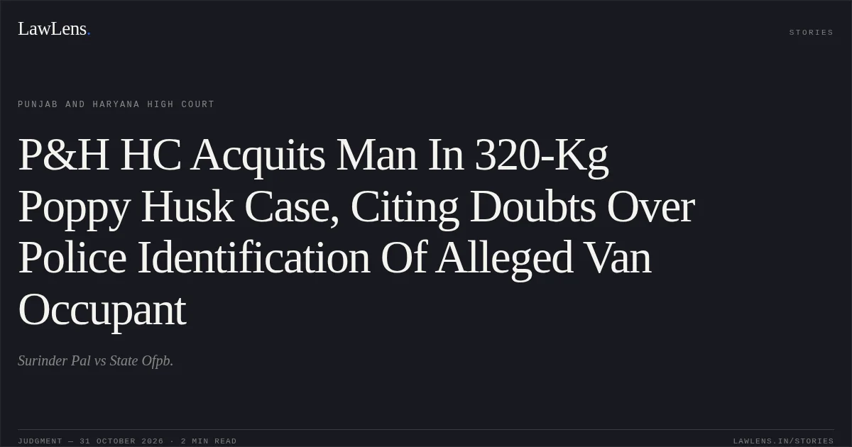 P&H HC Acquits Man In 320-Kg Poppy Husk Case, Citing Doubts Over Police Identification Of Alleged Van Occupant. Surinder Pal vs State Ofpb.. Punjab and Haryana High Court. LawLens