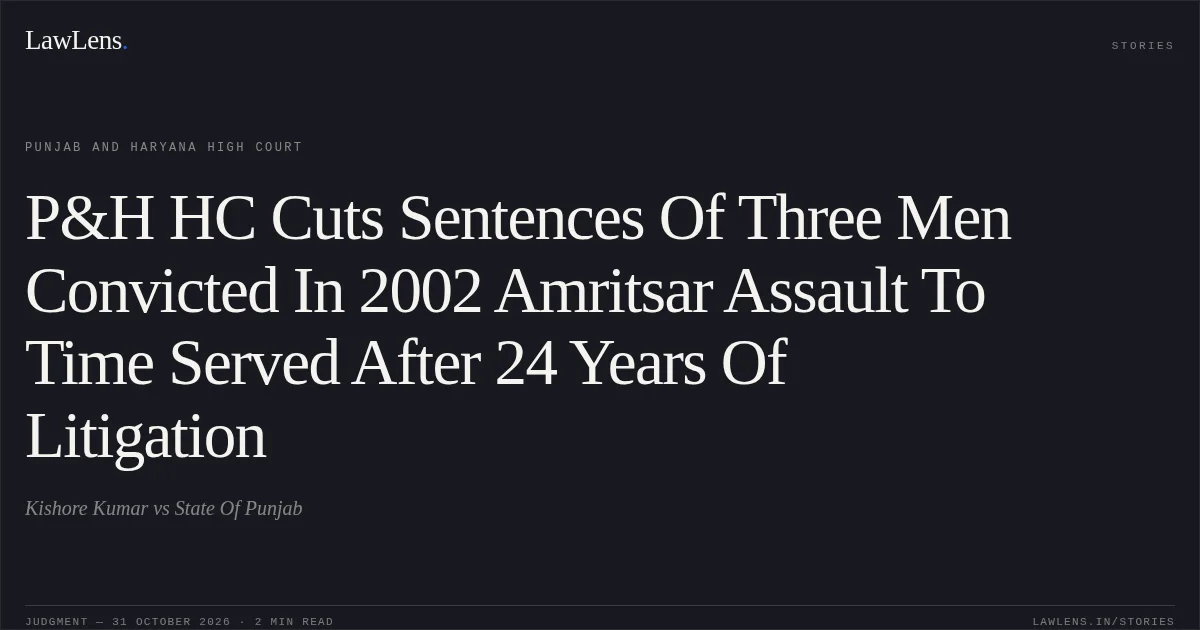 P&H HC Cuts Sentences Of Three Men Convicted In 2002 Amritsar Assault To Time Served After 24 Years Of Litigation. Kishore Kumar vs State Of Punjab. Punjab and Haryana High Court. LawLens