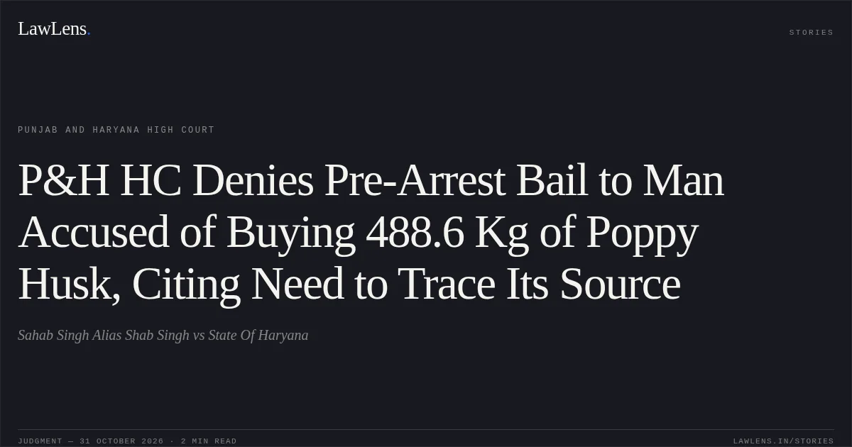 P&H HC Denies Pre-Arrest Bail to Man Accused of Buying 488.6 Kg of Poppy Husk, Citing Need to Trace Its Source. Sahab Singh Alias Shab Singh vs State Of Haryana. Punjab and Haryana High Court. LawLens