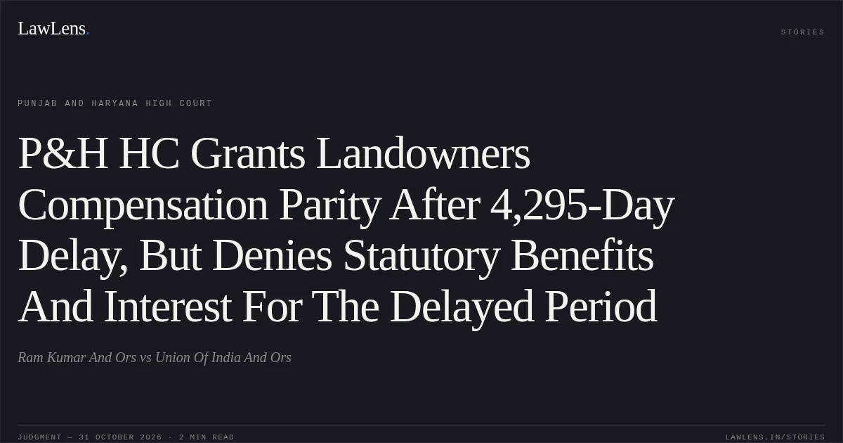 P&H HC Grants Landowners Compensation Parity After 4,295-Day Delay, But Denies Statutory Benefits And Interest For The Delayed Period. Ram Kumar And Ors vs Union Of India And Ors. Punjab and Haryana High Court. LawLens