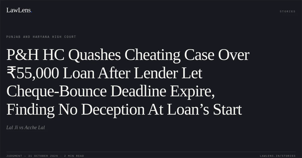 P&H HC Quashes Cheating Case Over ₹55,000 Loan After Lender Let Cheque-Bounce Deadline Expire, Finding No Deception At Loan’s Start. Lal Ji vs Acche Lal. Punjab and Haryana High Court. LawLens