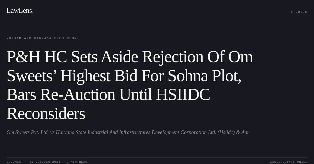 P&H HC Sets Aside Rejection Of Om Sweets’ Highest Bid For Sohna Plot, Bars Re-Auction Until HSIIDC Reconsiders. Om Sweets Pvt. Ltd. vs Haryana State Industrial And Infrastructures Development Corporation Ltd. (Hsiidc) & Anr. Punjab and Haryana High Court. LawLens