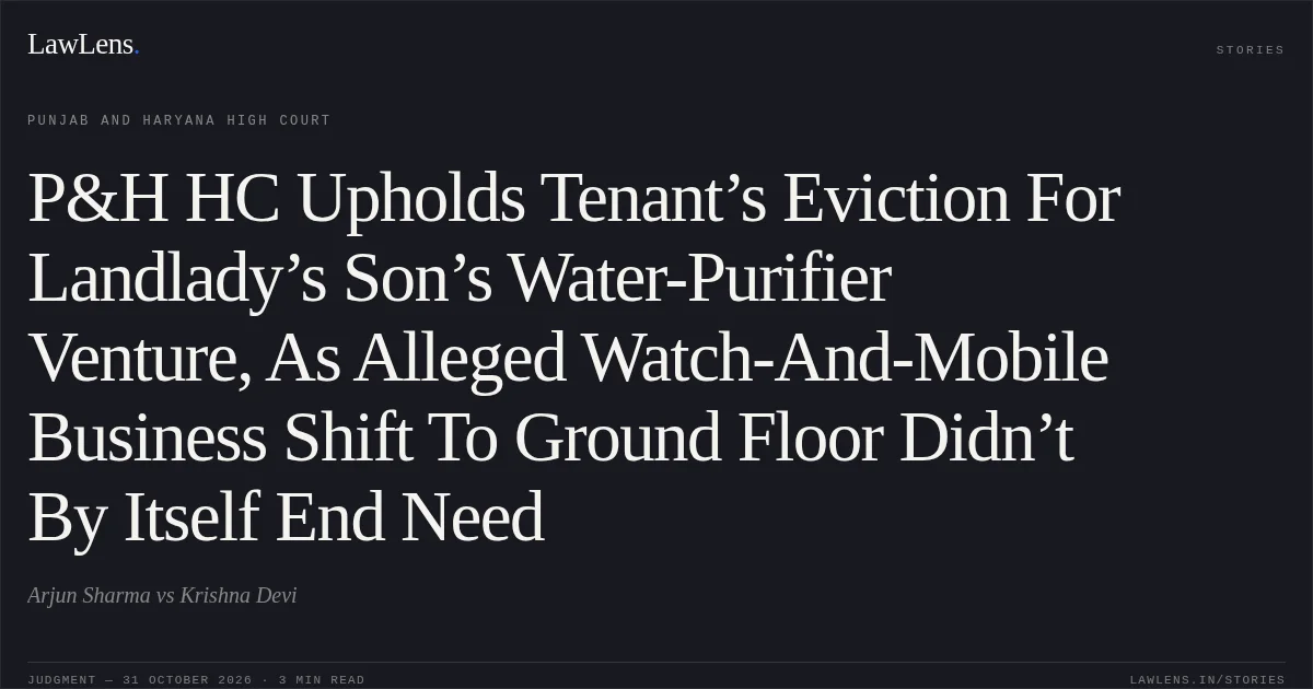 P&H HC Upholds Tenant’s Eviction For Landlady’s Son’s Water-Purifier Venture, As Alleged Watch-And-Mobile Business Shift To Ground Floor Didn’t By Itself End Need. Arjun Sharma vs Krishna Devi. Punjab and Haryana High Court. LawLens