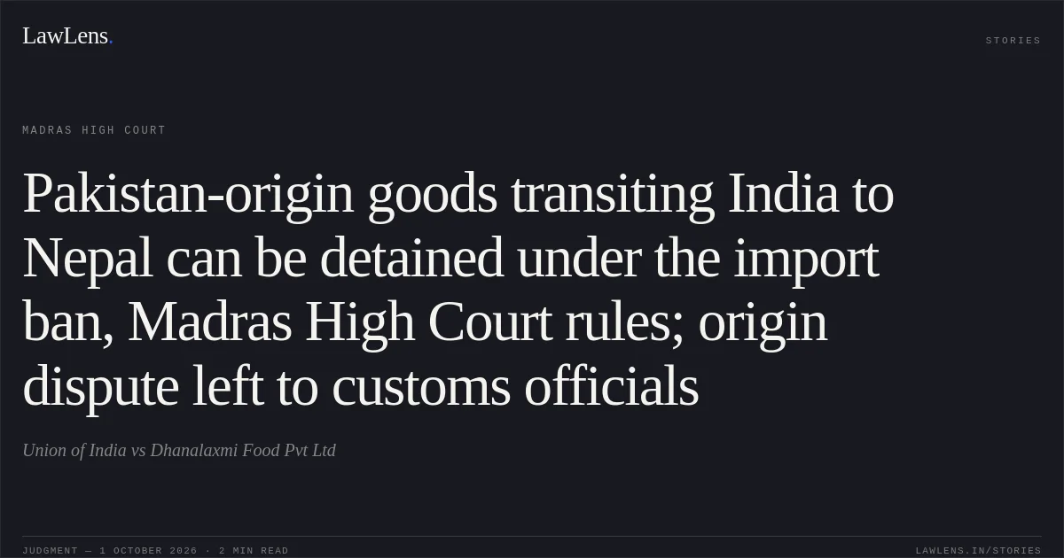 Pakistan-origin goods transiting India to Nepal can be detained under the import ban, Madras High Court rules; origin dispute left to customs officials. Union of India vs Dhanalaxmi Food Pvt Ltd. Madras High Court. LawLens