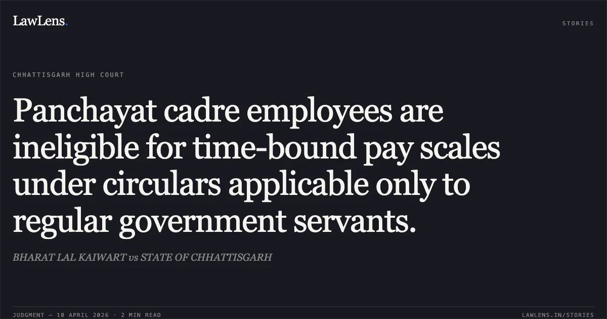 Panchayat cadre employees are ineligible for time-bound pay scales under circulars applicable only to regular government servants.. BHARAT LAL KAIWART vs STATE OF CHHATTISGARH. Chhattisgarh High Court. LawLens