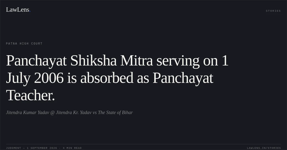 Panchayat Shiksha Mitra serving on 1 July 2006 is absorbed as Panchayat Teacher.. Jitendra Kumar Yadav @ Jitendra Kr. Yadav vs The State of Bihar. Patna High Court. LawLens