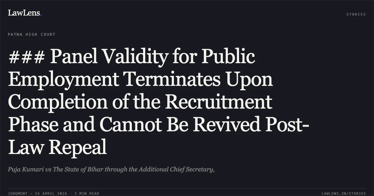 ### Panel Validity for Public Employment Terminates Upon Completion of the Recruitment Phase and Cannot Be Revived Post-Law Repeal. Puja Kumari vs The State of Bihar through the Additional Chief Secretary,. Patna High Court. LawLens