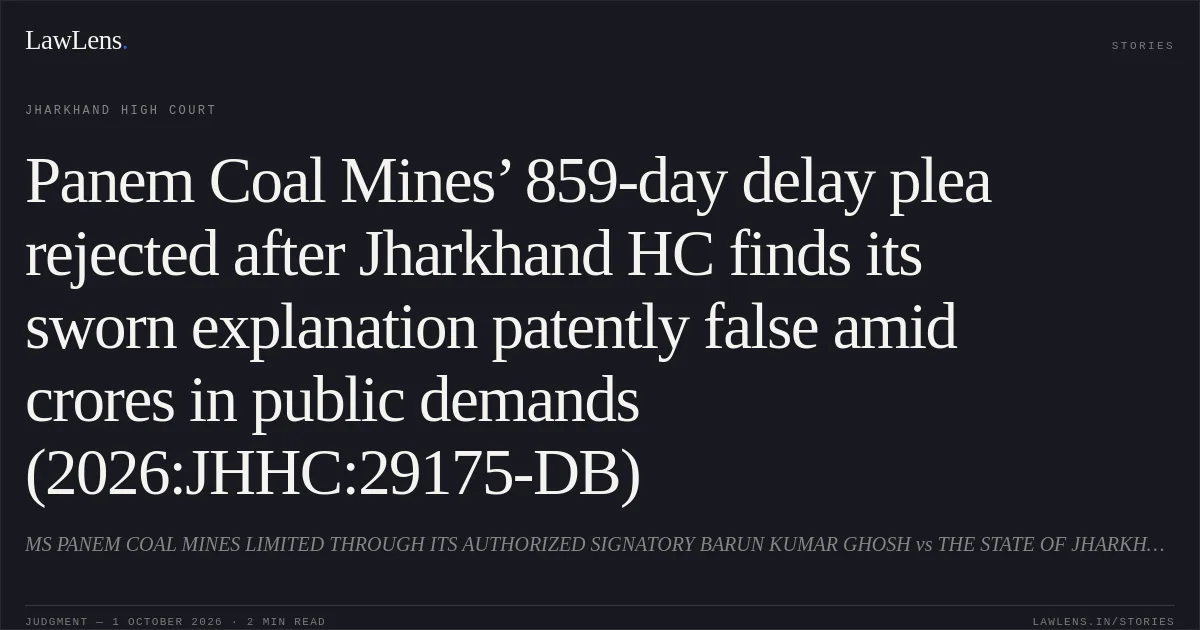 Panem Coal Mines’ 859-day delay plea rejected after Jharkhand HC finds its sworn explanation patently false amid crores in public demands (2026:JHHC:29175-DB). MS PANEM COAL MINES LIMITED THROUGH ITS AUTHORIZED SIGNATORY BARUN KUMAR GHOSH vs THE STATE OF JHARKHAND THROUGH PRINCIPAL SECRETARY. Jharkhand High Court. LawLens