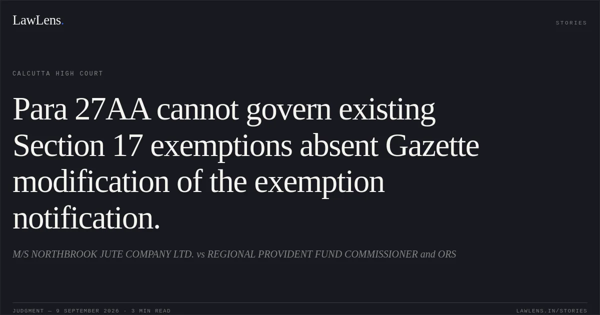 Para 27AA cannot govern existing Section 17 exemptions absent Gazette modification of the exemption notification.. M/S NORTHBROOK JUTE COMPANY LTD. vs REGIONAL PROVIDENT FUND COMMISSIONER and ORS. Calcutta High Court. LawLens