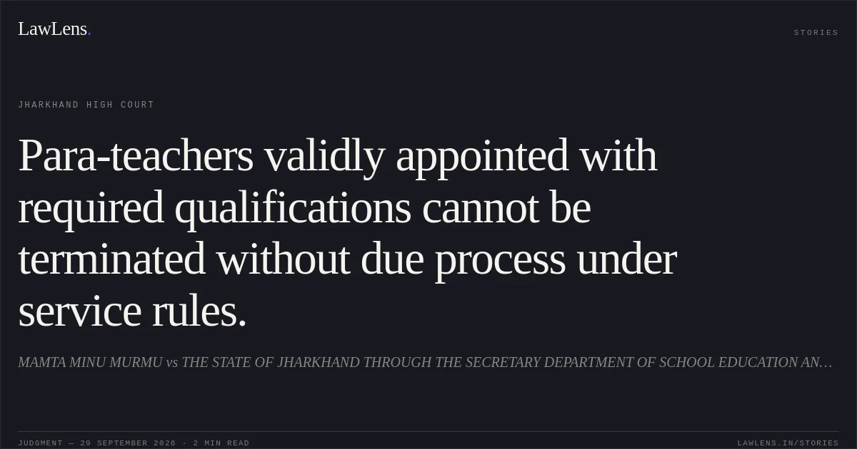 Para-teachers validly appointed with required qualifications cannot be terminated without due process under service rules.. MAMTA MINU MURMU vs THE STATE OF JHARKHAND THROUGH THE SECRETARY DEPARTMENT OF SCHOOL EDUCATION AND LITERACY. Jharkhand High Court. LawLens