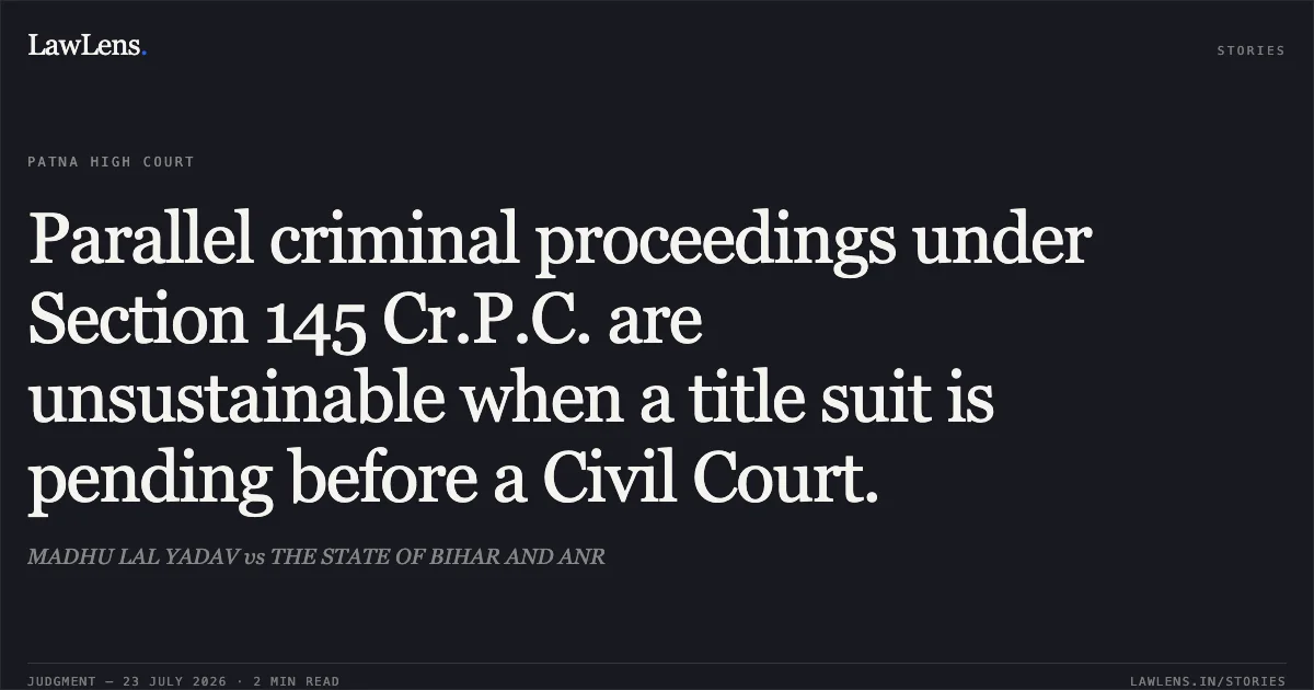 Parallel criminal proceedings under Section 145 Cr.P.C. are unsustainable when a title suit is pending before a Civil Court.. MADHU LAL YADAV vs THE STATE OF BIHAR AND ANR. Patna High Court. LawLens