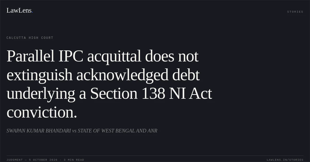 Parallel IPC acquittal does not extinguish acknowledged debt underlying a Section 138 NI Act conviction.. SWAPAN KUMAR BHANDARI vs STATE OF WEST BENGAL AND ANR. Calcutta High Court. LawLens