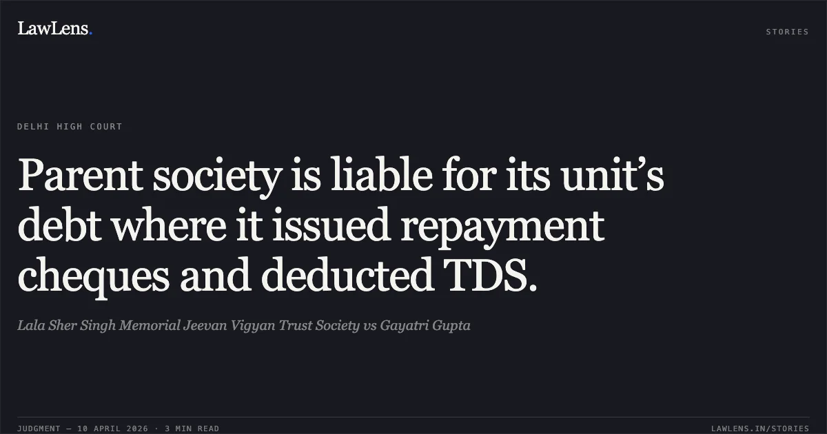 Parent society is liable for its unit’s debt where it issued repayment cheques and deducted TDS.. Lala Sher Singh Memorial Jeevan Vigyan Trust Society vs Gayatri Gupta. Delhi High Court. LawLens