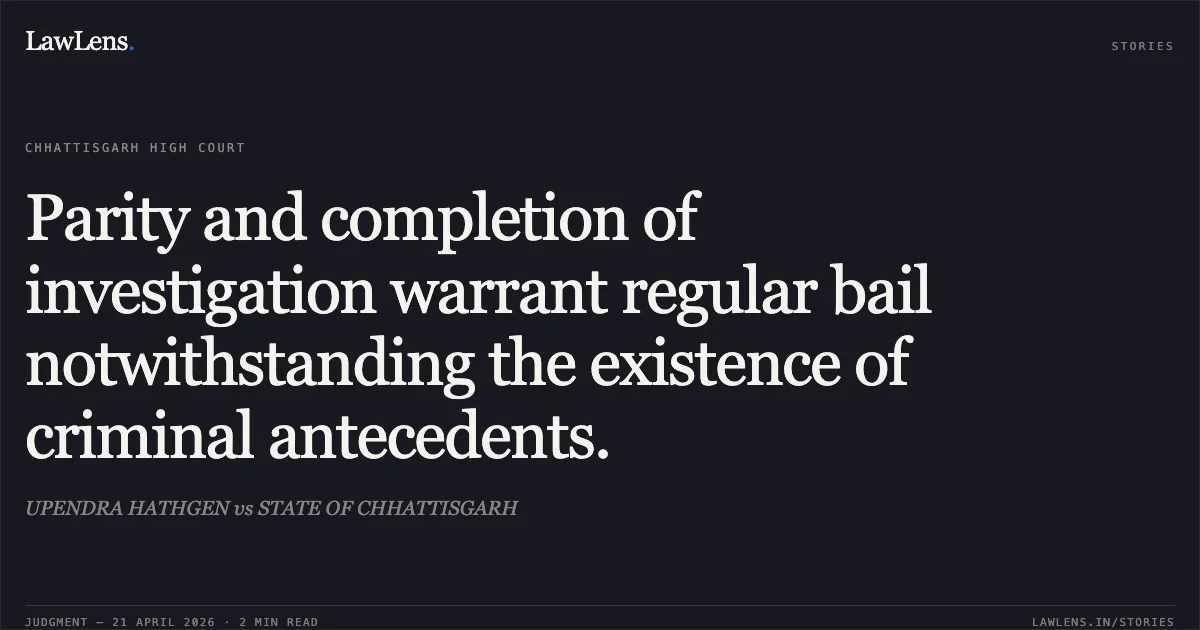 Parity and completion of investigation warrant regular bail notwithstanding the existence of criminal antecedents.. UPENDRA HATHGEN vs STATE OF CHHATTISGARH. Chhattisgarh High Court. LawLens