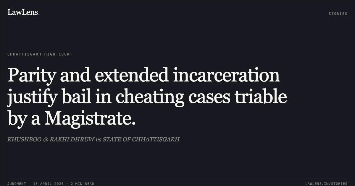 Parity and extended incarceration justify bail in cheating cases triable by a Magistrate.. KHUSHBOO @ RAKHI DHRUW vs STATE OF CHHATTISGARH. Chhattisgarh High Court. LawLens