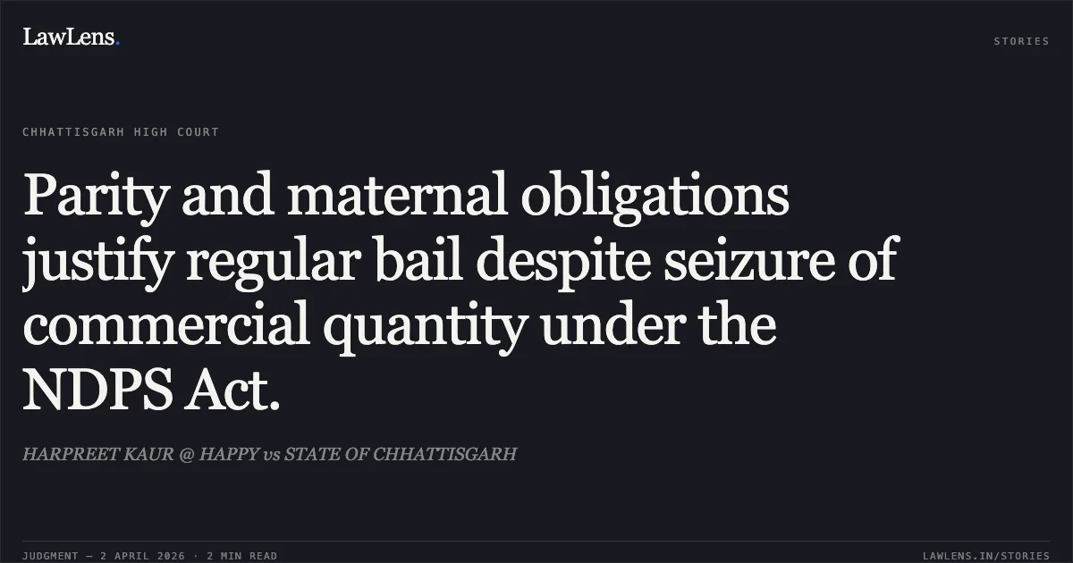 Parity and maternal obligations justify regular bail despite seizure of commercial quantity under the NDPS Act.. HARPREET KAUR @ HAPPY vs STATE OF CHHATTISGARH. Chhattisgarh High Court. LawLens