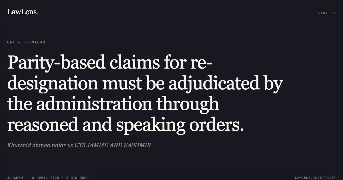 Parity-based claims for re-designation must be adjudicated by the administration through reasoned and speaking orders.. Khurshid ahmad najar vs UTS JAMMU AND KASHMIR. Central Administrative Tribunal. LawLens