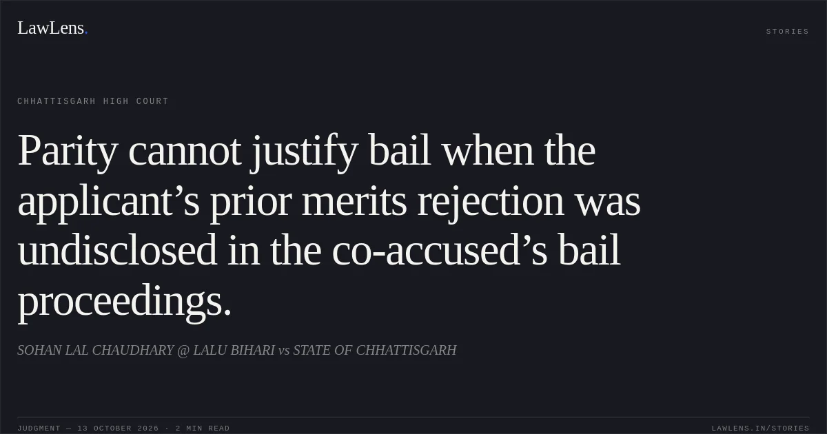 Parity cannot justify bail when the applicant’s prior merits rejection was undisclosed in the co-accused’s bail proceedings.. SOHAN LAL CHAUDHARY @ LALU BIHARI vs STATE OF CHHATTISGARH. Chhattisgarh High Court. LawLens