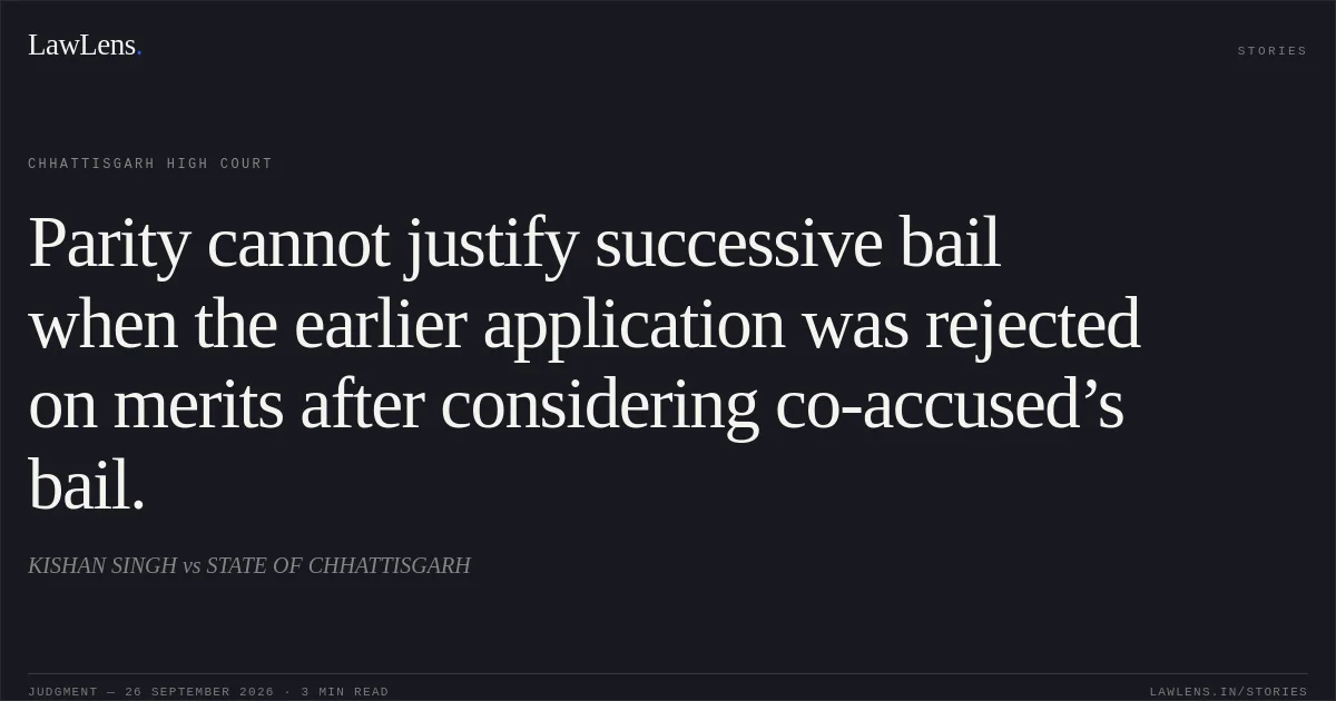 Parity cannot justify successive bail when the earlier application was rejected on merits after considering co-accused’s bail.. KISHAN SINGH vs STATE OF CHHATTISGARH. Chhattisgarh High Court. LawLens
