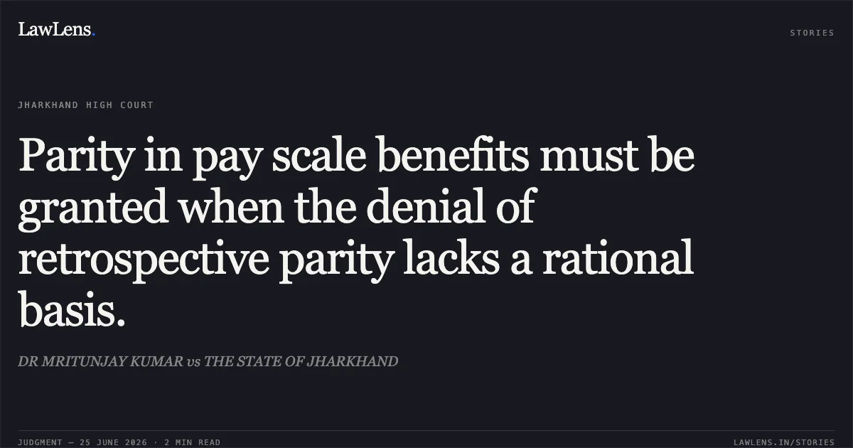Parity in pay scale benefits must be granted when the denial of retrospective parity lacks a rational basis.. DR MRITUNJAY KUMAR vs THE STATE OF JHARKHAND. Jharkhand High Court. LawLens