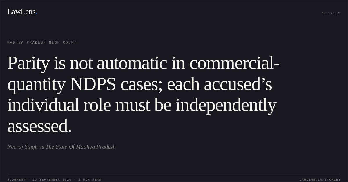 Parity is not automatic in commercial-quantity NDPS cases; each accused’s individual role must be independently assessed.. Neeraj Singh vs The State Of Madhya Pradesh. Madhya Pradesh High Court. LawLens