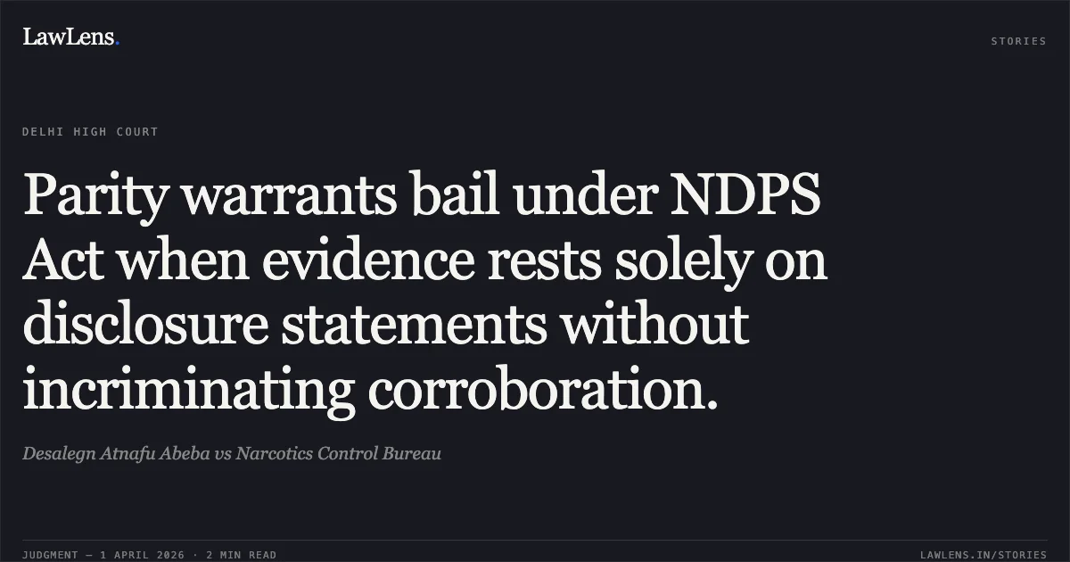 Parity warrants bail under NDPS Act when evidence rests solely on disclosure statements without incriminating corroboration.. Desalegn Atnafu Abeba vs Narcotics Control Bureau. Delhi High Court. LawLens