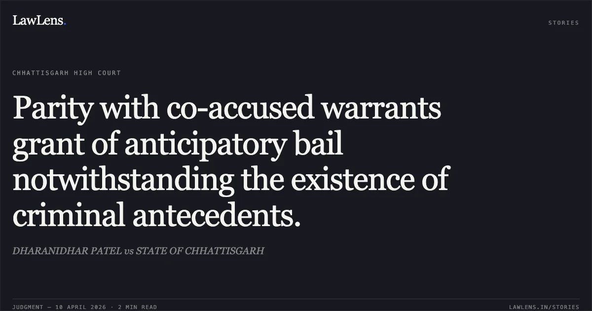 Parity with co-accused warrants grant of anticipatory bail notwithstanding the existence of criminal antecedents.. DHARANIDHAR PATEL vs STATE OF CHHATTISGARH. Chhattisgarh High Court. LawLens