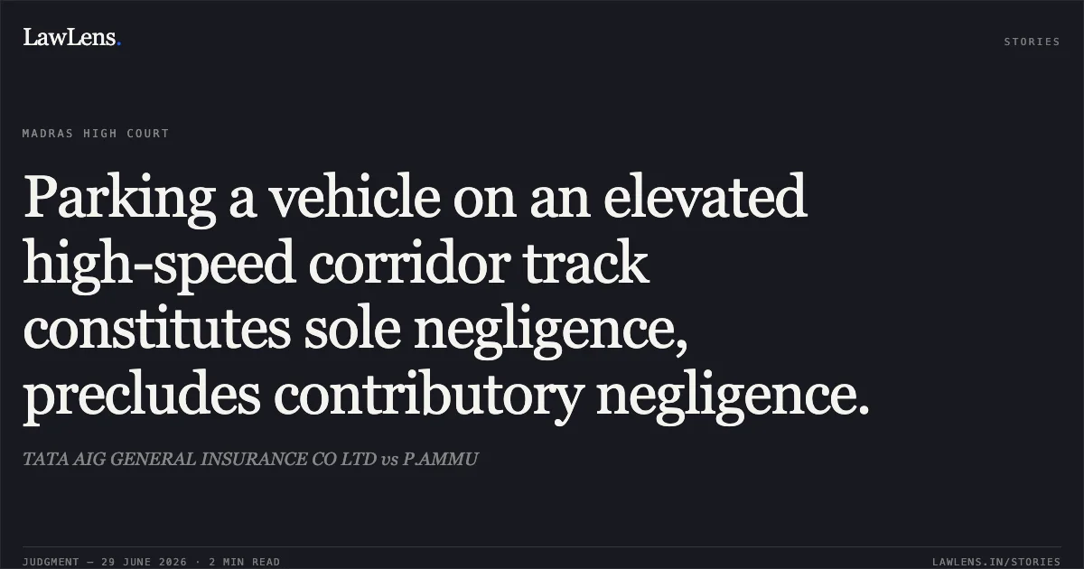 Parking a vehicle on an elevated high-speed corridor track constitutes sole negligence, precludes contributory negligence.. TATA AIG GENERAL INSURANCE CO LTD vs P.AMMU. Madras High Court. LawLens