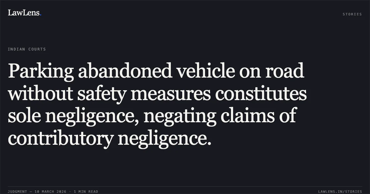 Parking abandoned vehicle on road without safety measures constitutes sole negligence, negating claims of contributory negligence.. United India Insurance Company Ltd. v. Lakshmi Kumari & Ors. [MAC.APP. 822/2025]. Delhi High Court. LawLens