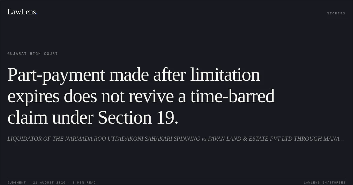Part-payment made after limitation expires does not revive a time-barred claim under Section 19.. LIQUIDATOR OF THE NARMADA ROO UTPADAKONI SAHAKARI SPINNING vs PAVAN LAND & ESTATE PVT LTD THROUGH MANAGING DIRECTOR. Gujarat High Court. LawLens
