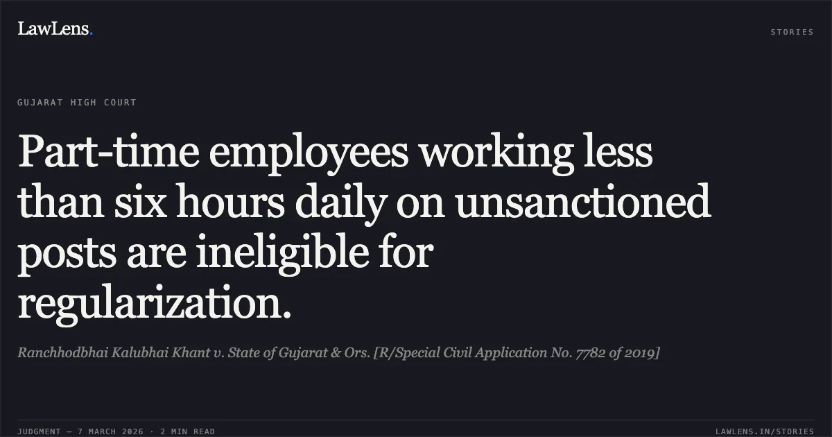 Part-time employees working less than six hours daily on unsanctioned posts are ineligible for regularization.. Ranchhodbhai Kalubhai Khant v. State of Gujarat & Ors. [R/Special Civil Application No. 7782 of 2019]. Gujarat High Court. LawLens