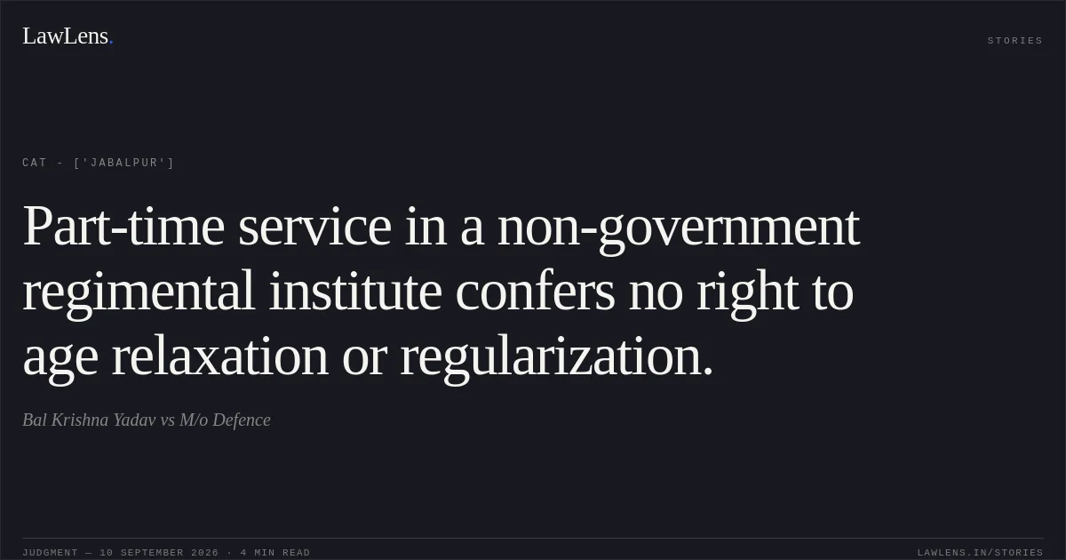 Part-time service in a non-government regimental institute confers no right to age relaxation or regularization.. Bal Krishna Yadav vs M/o Defence. CAT - ['Jabalpur']. LawLens