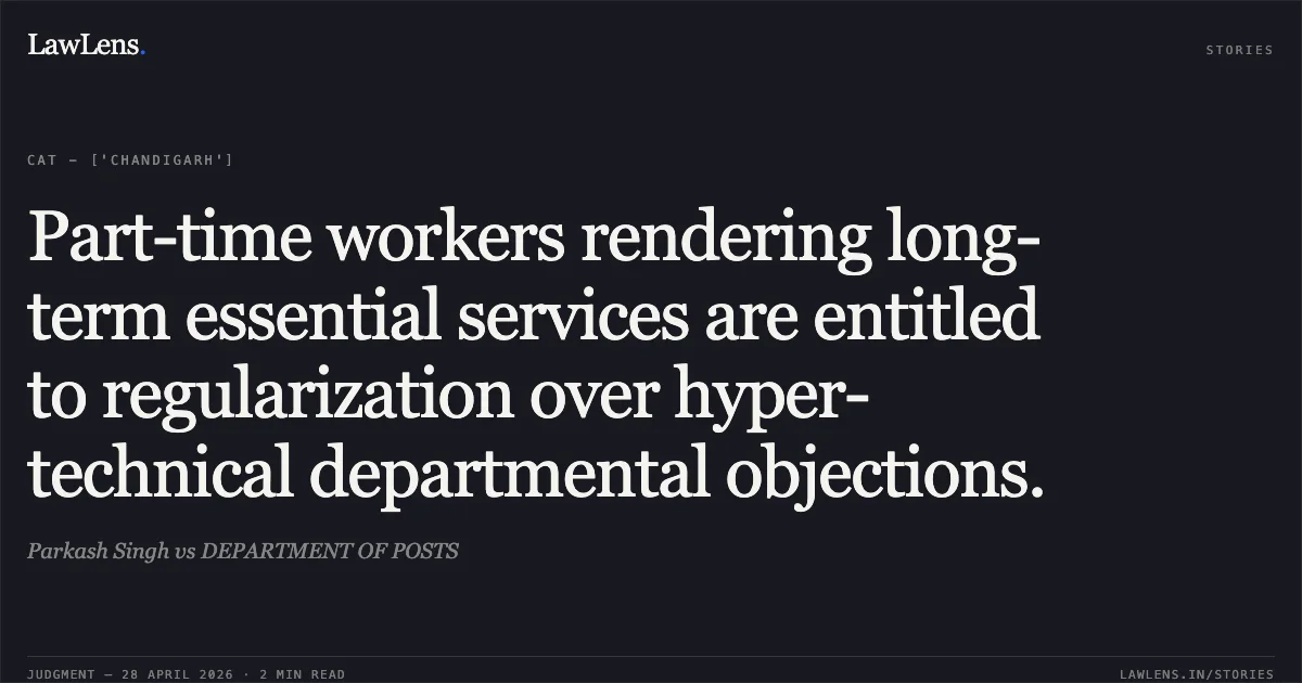 Part-time workers rendering long-term essential services are entitled to regularization over hyper-technical departmental objections.. Parkash Singh vs DEPARTMENT OF POSTS. Central Administrative Tribunal. LawLens