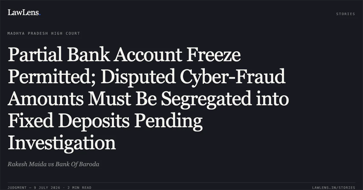 Partial Bank Account Freeze Permitted; Disputed Cyber-Fraud Amounts Must Be Segregated into Fixed Deposits Pending Investigation. Rakesh Maida vs Bank Of Baroda. Madhya Pradesh High Court. LawLens