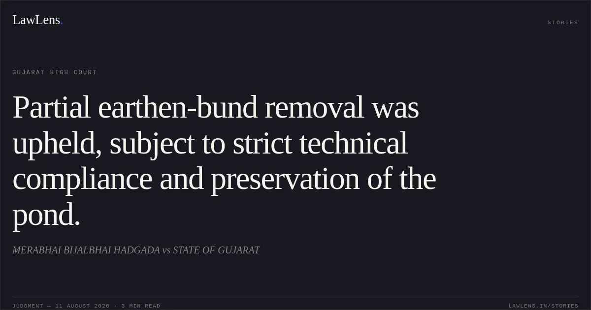 Partial earthen-bund removal was upheld, subject to strict technical compliance and preservation of the pond.. MERABHAI BIJALBHAI HADGADA vs STATE OF GUJARAT. Gujarat High Court. LawLens
