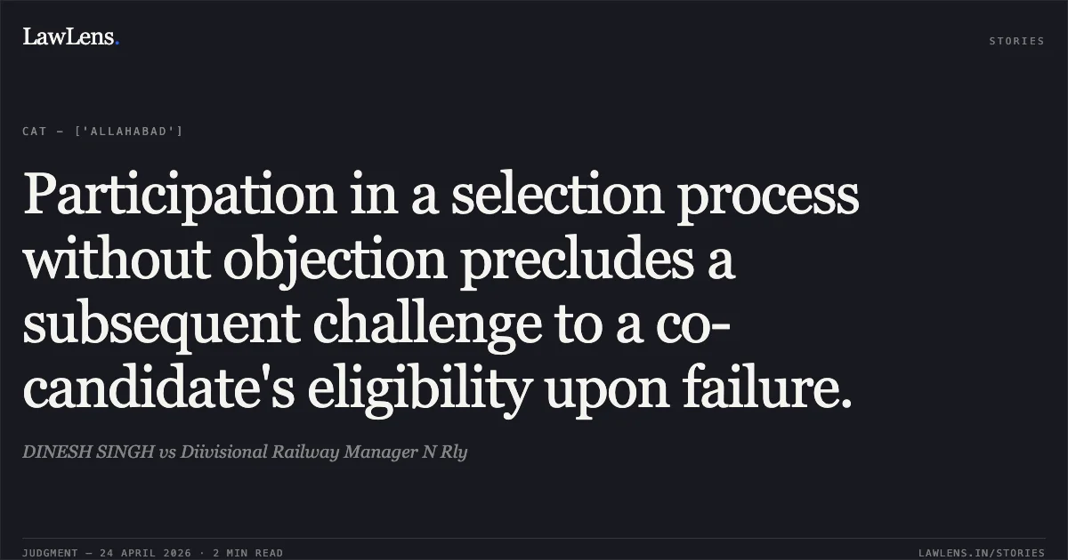 Participation in a selection process without objection precludes a subsequent challenge to a co-candidate's eligibility upon failure.. DINESH SINGH vs Diivisional Railway Manager N Rly. Central Administrative Tribunal. LawLens