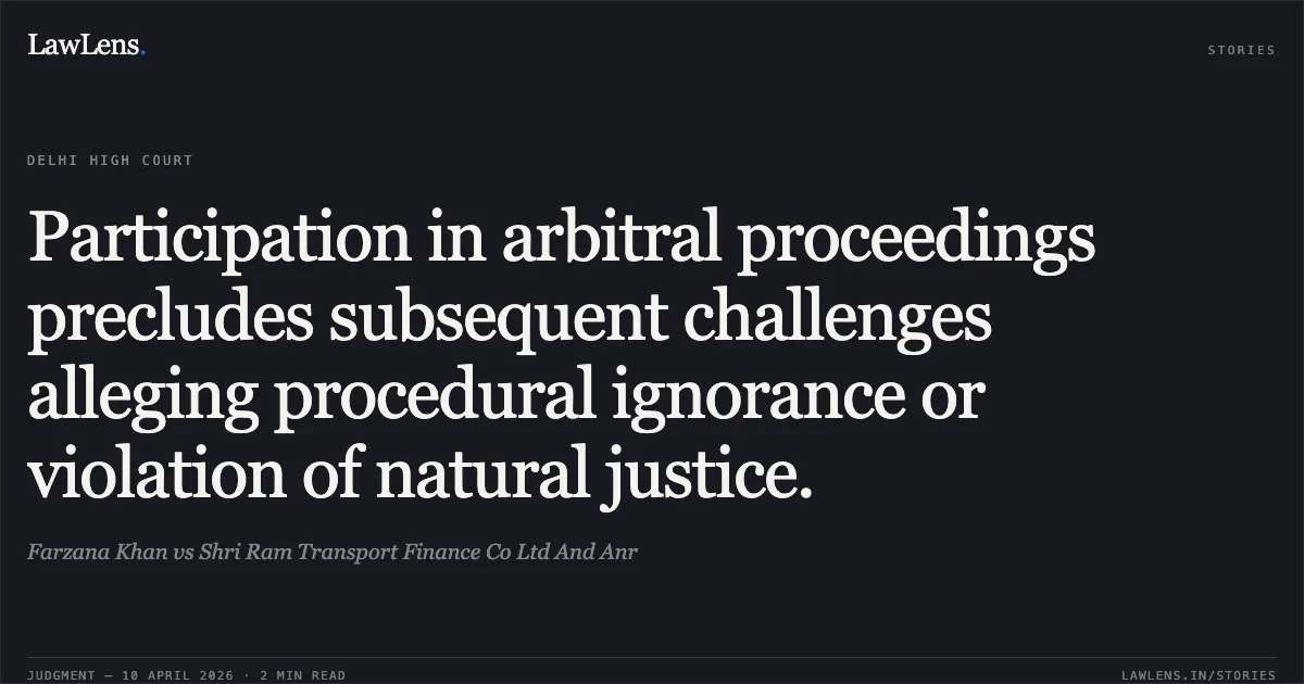 Participation in arbitral proceedings precludes subsequent challenges alleging procedural ignorance or violation of natural justice.. Farzana Khan vs Shri Ram Transport Finance Co Ltd And Anr. Delhi High Court. LawLens