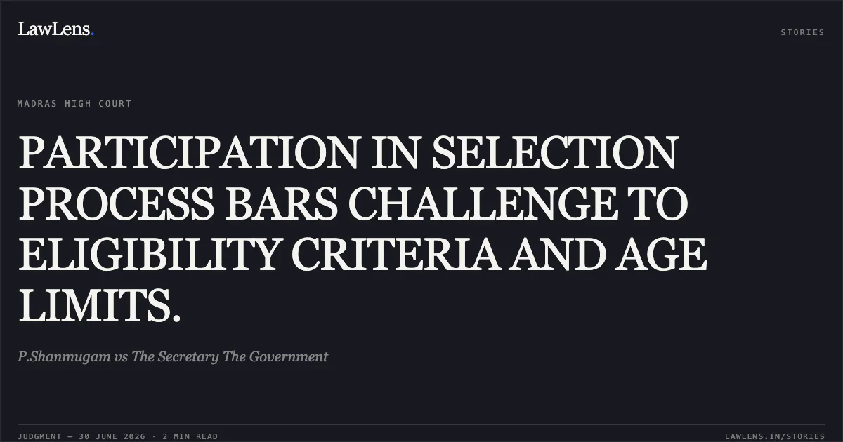 PARTICIPATION IN SELECTION PROCESS BARS CHALLENGE TO ELIGIBILITY CRITERIA AND AGE LIMITS.. P.Shanmugam vs The Secretary The Government. Madras High Court. LawLens