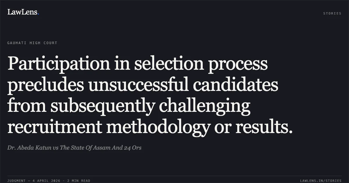 Participation in selection process precludes unsuccessful candidates from subsequently challenging recruitment methodology or results.. Dr. Abeda Katun vs The State Of Assam And 24 Ors. Gauhati High Court. LawLens