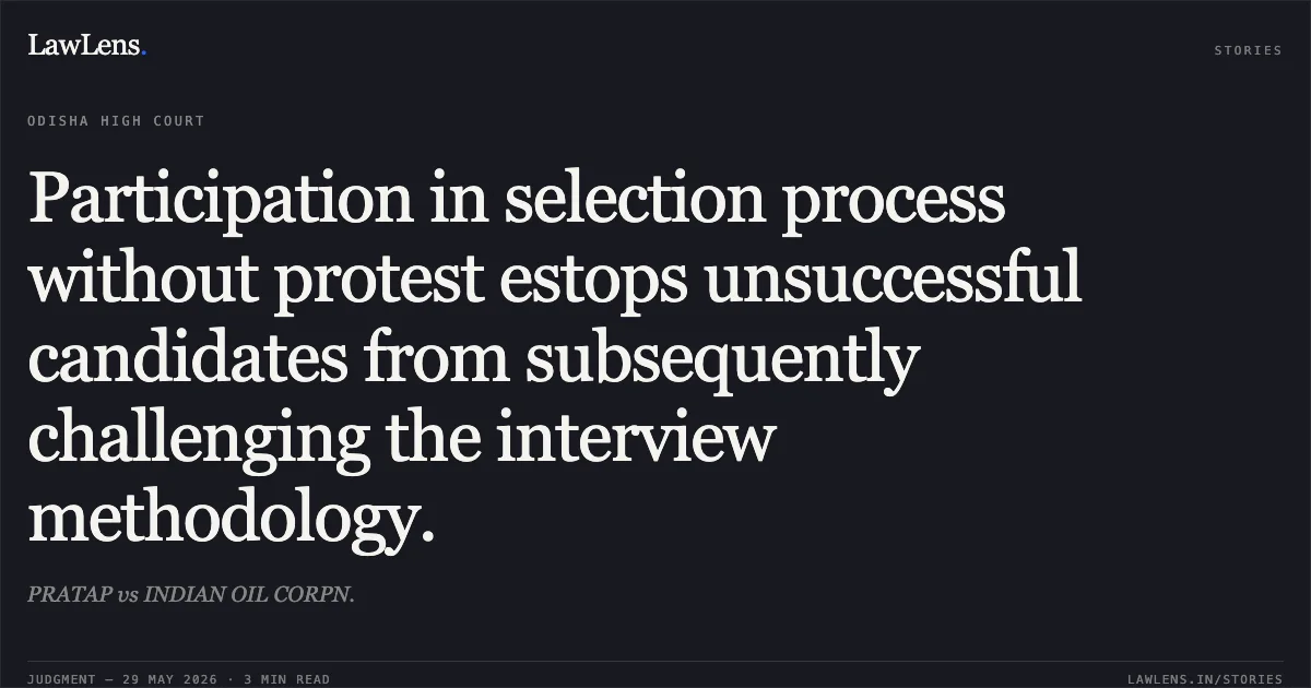 Participation in selection process without protest estops unsuccessful candidates from subsequently challenging the interview methodology.. PRATAP vs INDIAN OIL CORPN.. Odisha High Court. LawLens