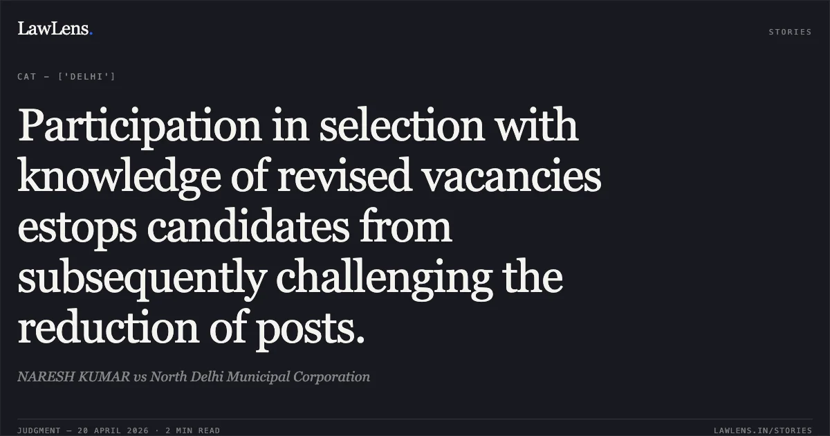 Participation in selection with knowledge of revised vacancies estops candidates from subsequently challenging the reduction of posts.. NARESH KUMAR vs North Delhi Municipal Corporation. Central Administrative Tribunal. LawLens