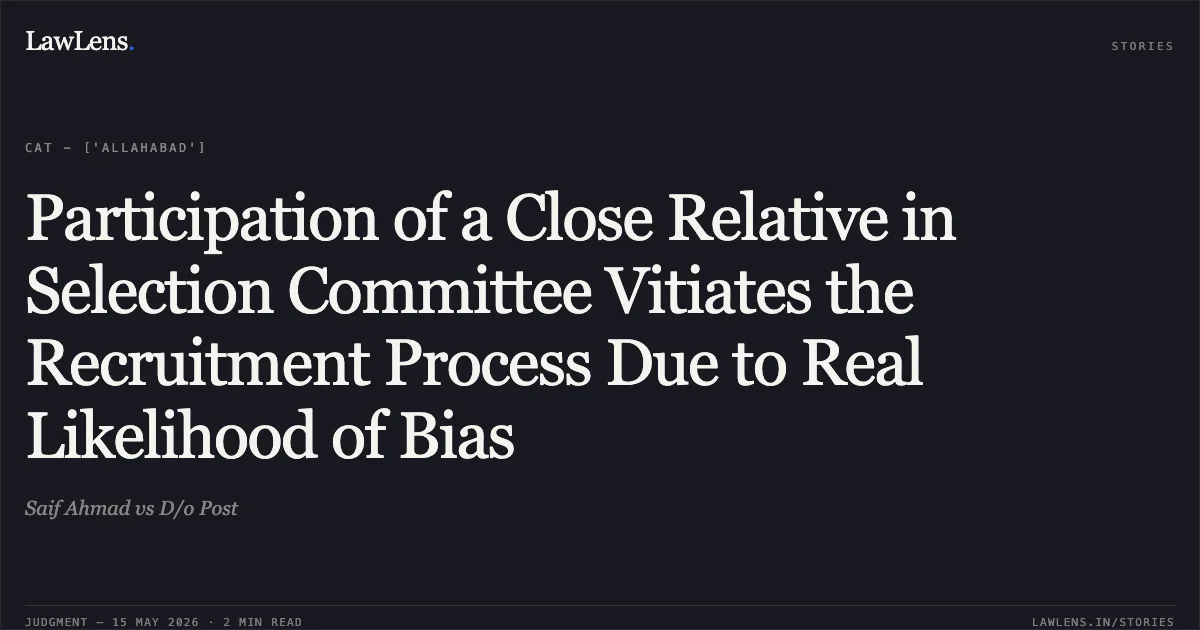 Participation of a Close Relative in Selection Committee Vitiates the Recruitment Process Due to Real Likelihood of Bias. Saif Ahmad vs D/o Post. Central Administrative Tribunal. LawLens
