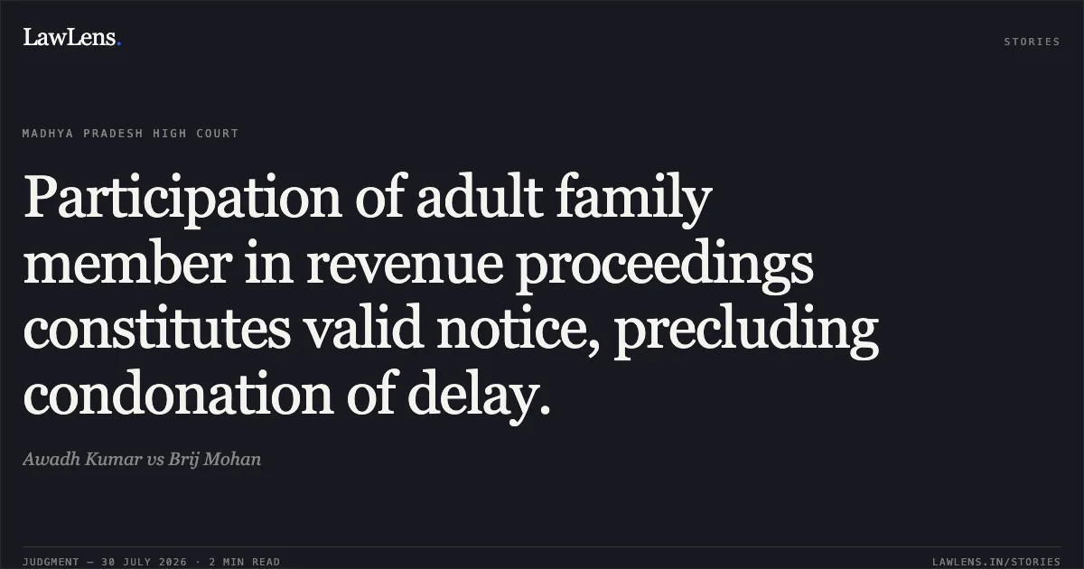 Participation of adult family member in revenue proceedings constitutes valid notice, precluding condonation of delay.. Awadh Kumar vs Brij Mohan. Madhya Pradesh High Court. LawLens