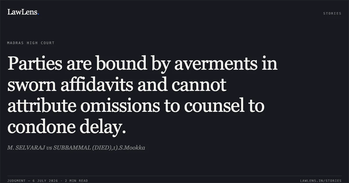 Parties are bound by averments in sworn affidavits and cannot attribute omissions to counsel to condone delay.. M. SELVARAJ vs SUBBAMMAL (DIED),1).S.Mookka. Madras High Court. LawLens