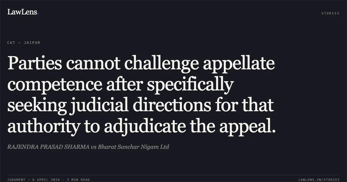 Parties cannot challenge appellate competence after specifically seeking judicial directions for that authority to adjudicate the appeal.. RAJENDRA PRASAD SHARMA vs Bharat Sanchar Nigam Ltd. Central Administrative Tribunal. LawLens