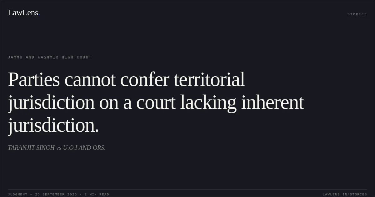 Parties cannot confer territorial jurisdiction on a court lacking inherent jurisdiction.. TARANJIT SINGH vs U.O.I AND ORS.. Jammu and Kashmir High Court. LawLens