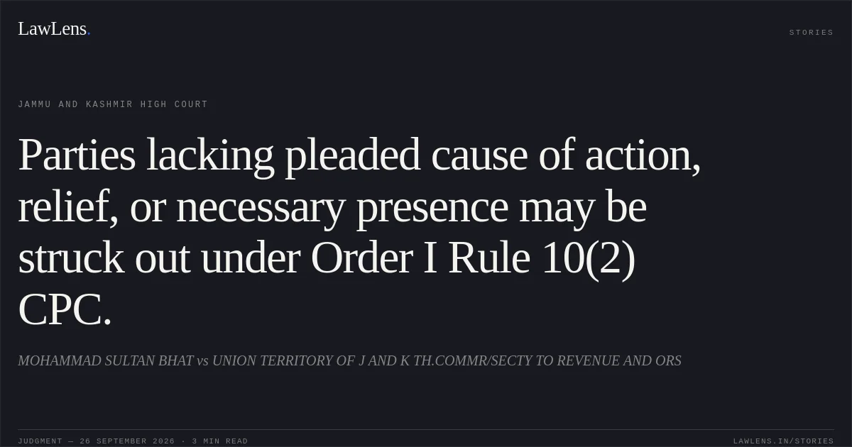 Parties lacking pleaded cause of action, relief, or necessary presence may be struck out under Order I Rule 10(2) CPC.. MOHAMMAD SULTAN BHAT vs UNION TERRITORY OF J AND K TH.COMMR/SECTY TO REVENUE AND ORS. Jammu and Kashmir High Court. LawLens