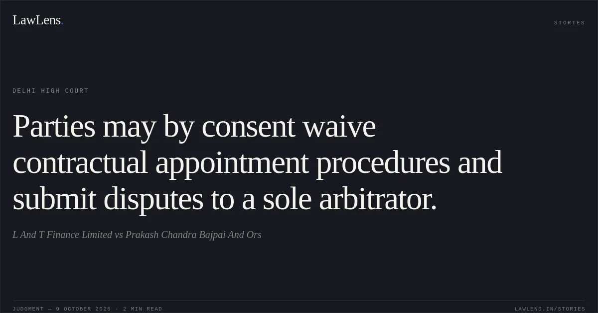 Parties may by consent waive contractual appointment procedures and submit disputes to a sole arbitrator.. L And T Finance Limited vs Prakash Chandra Bajpai And Ors. Delhi High Court. LawLens