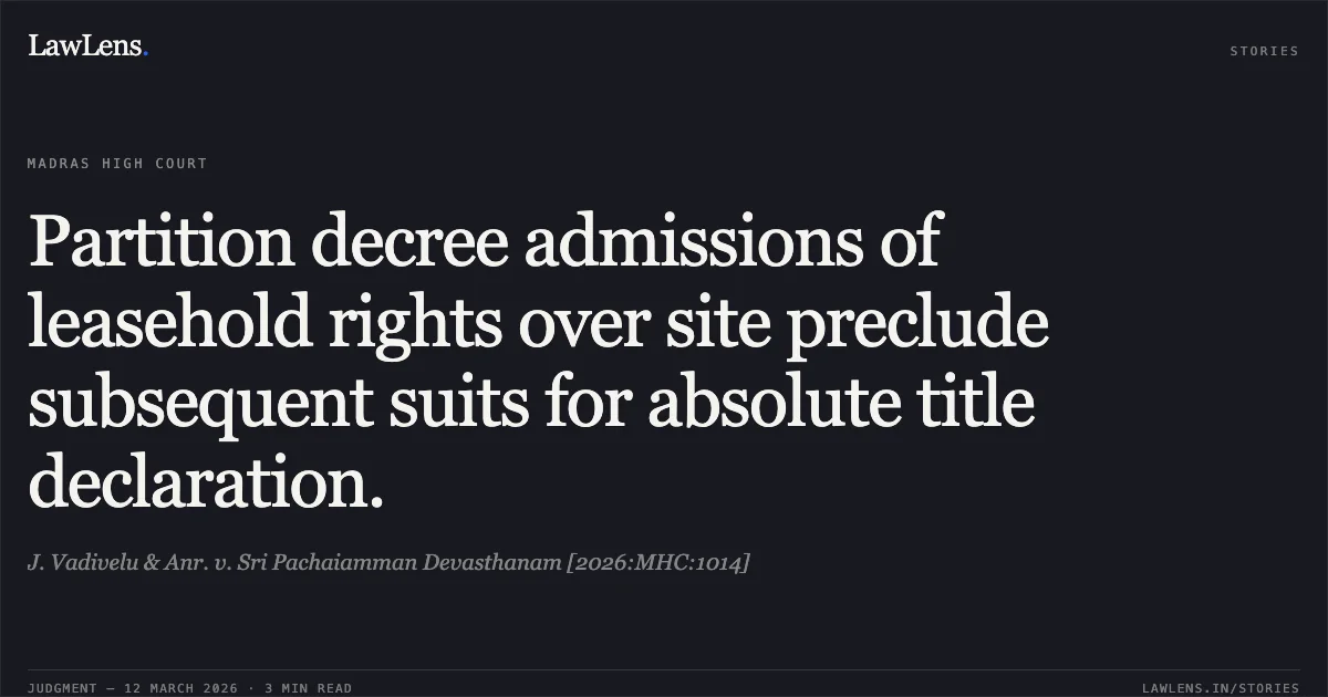 Partition decree admissions of leasehold rights over site preclude subsequent suits for absolute title declaration.. J. Vadivelu & Anr. v. Sri Pachaiamman Devasthanam [2026:MHC:1014]. Madras High Court. LawLens